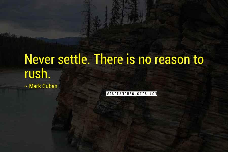 Mark Cuban Quotes: Never settle. There is no reason to rush.