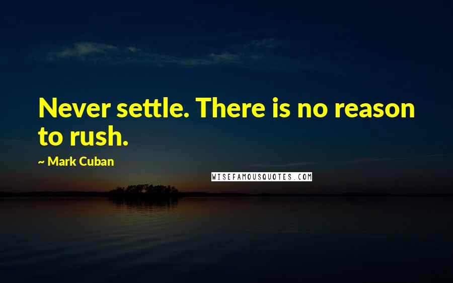 Mark Cuban Quotes: Never settle. There is no reason to rush.