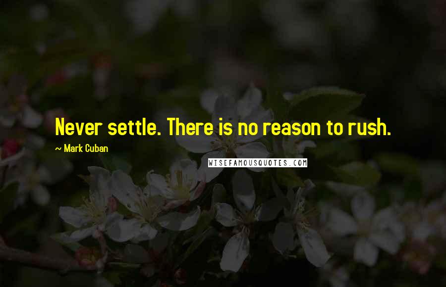 Mark Cuban Quotes: Never settle. There is no reason to rush.