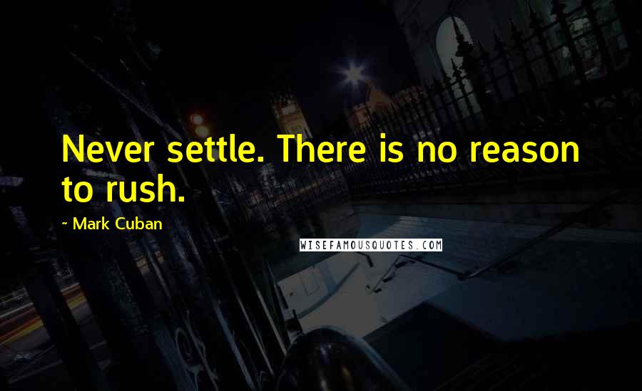 Mark Cuban Quotes: Never settle. There is no reason to rush.