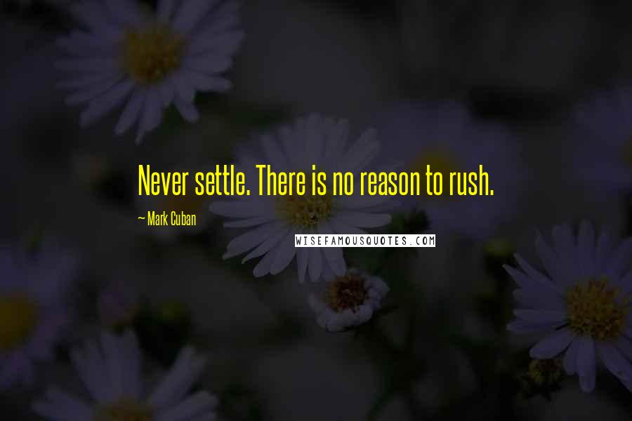 Mark Cuban Quotes: Never settle. There is no reason to rush.