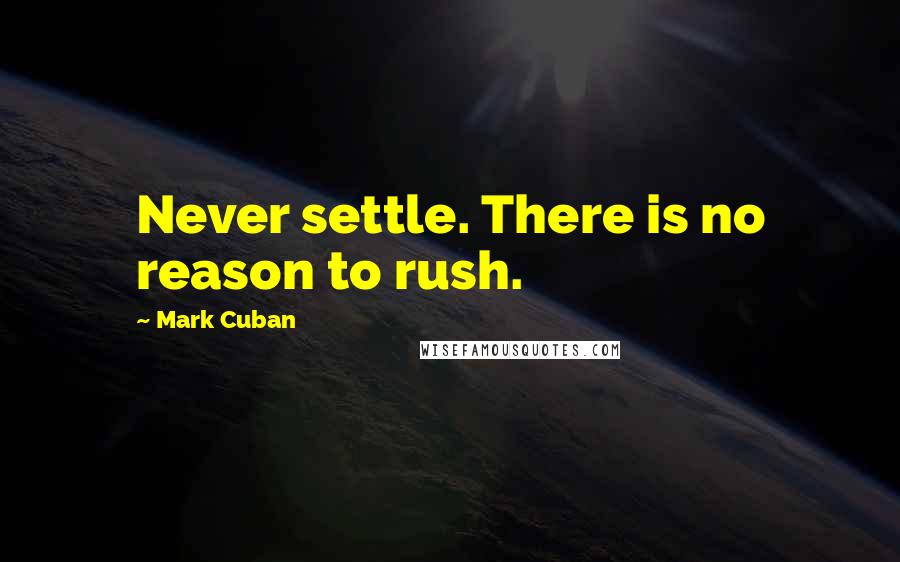 Mark Cuban Quotes: Never settle. There is no reason to rush.