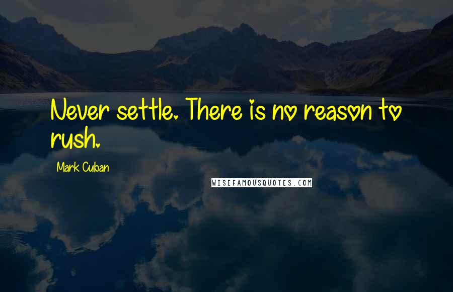 Mark Cuban Quotes: Never settle. There is no reason to rush.