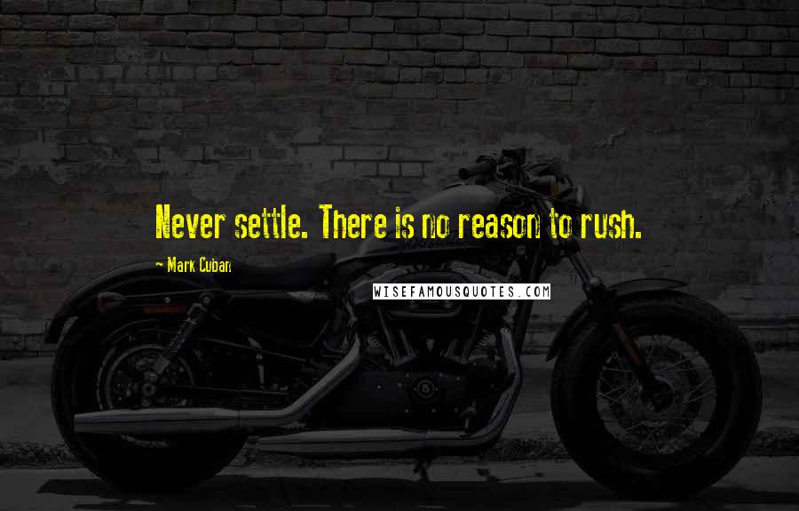 Mark Cuban Quotes: Never settle. There is no reason to rush.