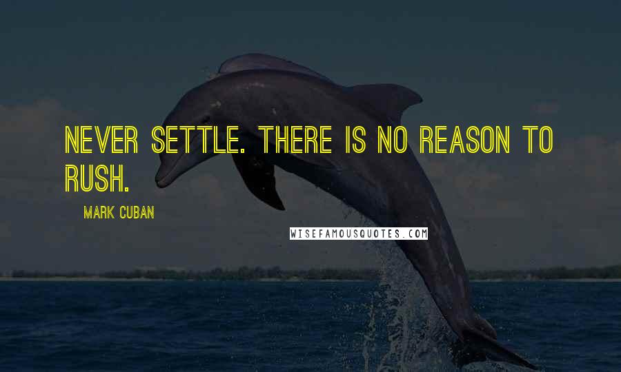 Mark Cuban Quotes: Never settle. There is no reason to rush.