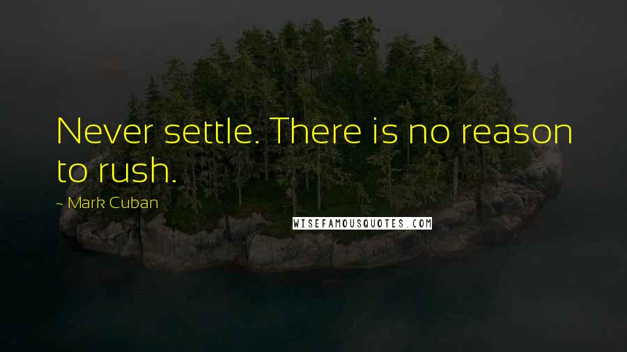 Mark Cuban Quotes: Never settle. There is no reason to rush.