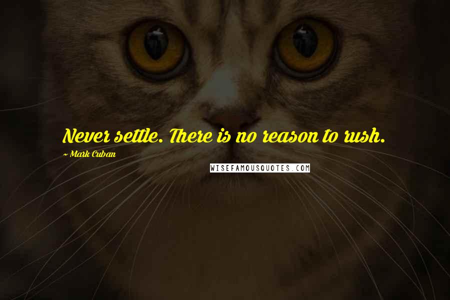 Mark Cuban Quotes: Never settle. There is no reason to rush.