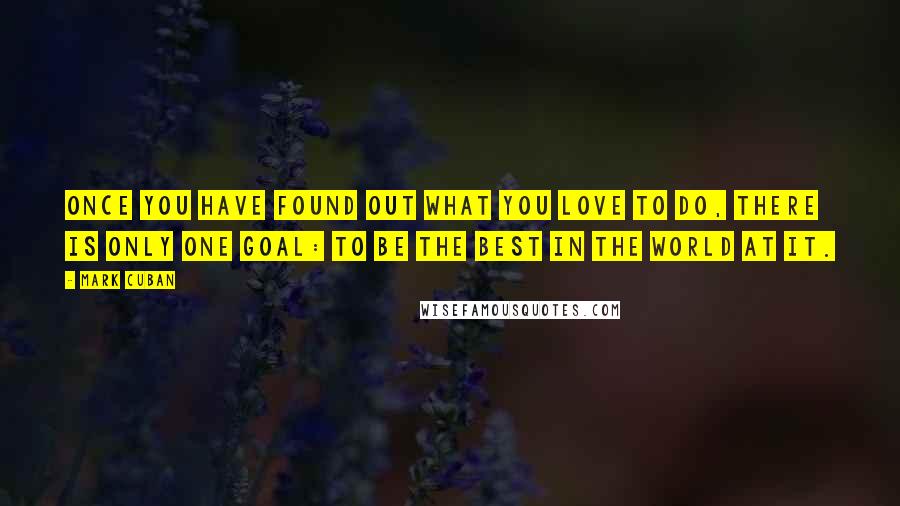 Mark Cuban Quotes: Once you have found out what you love to do, there is only one goal: to be the best in the world at it.