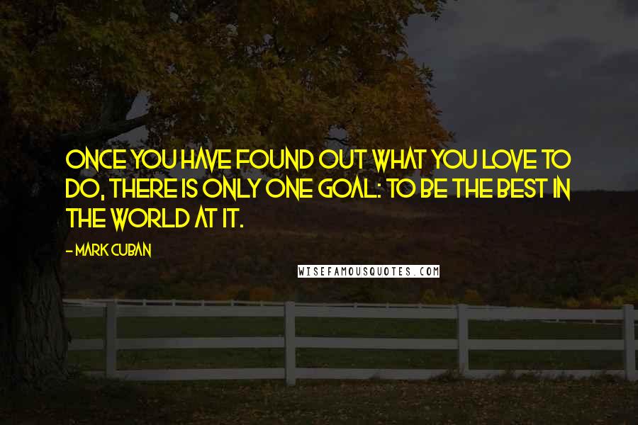 Mark Cuban Quotes: Once you have found out what you love to do, there is only one goal: to be the best in the world at it.