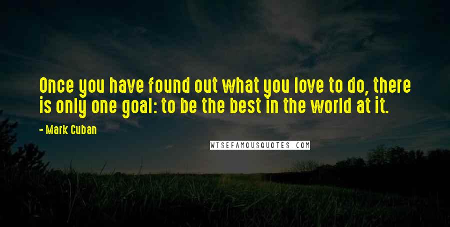 Mark Cuban Quotes: Once you have found out what you love to do, there is only one goal: to be the best in the world at it.