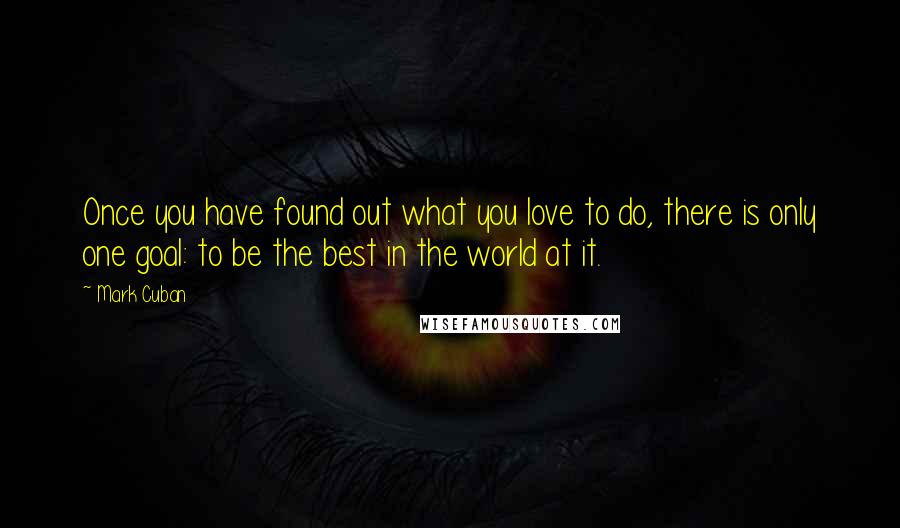 Mark Cuban Quotes: Once you have found out what you love to do, there is only one goal: to be the best in the world at it.