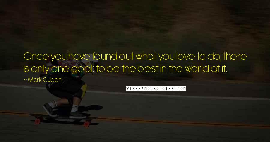 Mark Cuban Quotes: Once you have found out what you love to do, there is only one goal: to be the best in the world at it.