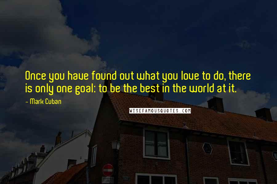 Mark Cuban Quotes: Once you have found out what you love to do, there is only one goal: to be the best in the world at it.