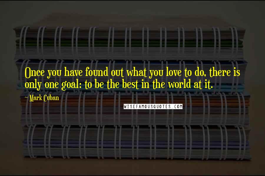 Mark Cuban Quotes: Once you have found out what you love to do, there is only one goal: to be the best in the world at it.