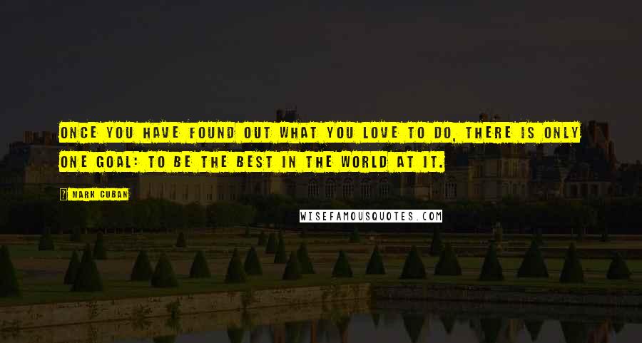 Mark Cuban Quotes: Once you have found out what you love to do, there is only one goal: to be the best in the world at it.