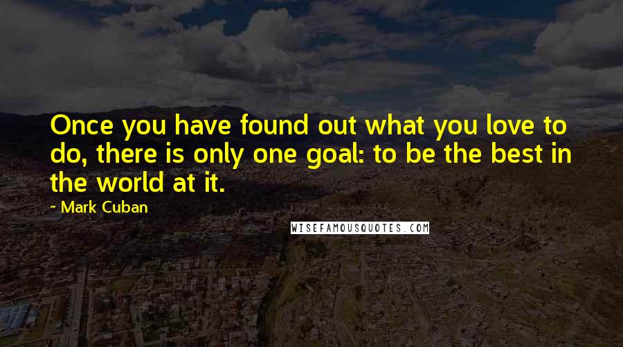 Mark Cuban Quotes: Once you have found out what you love to do, there is only one goal: to be the best in the world at it.