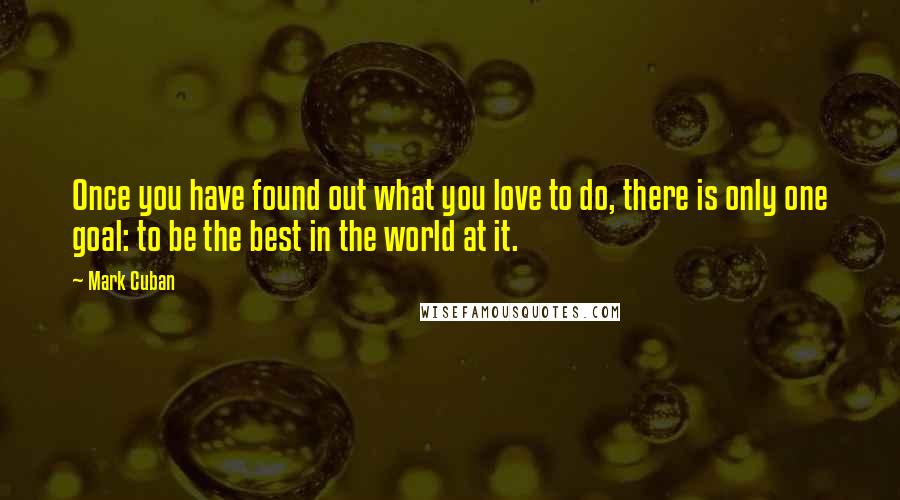 Mark Cuban Quotes: Once you have found out what you love to do, there is only one goal: to be the best in the world at it.