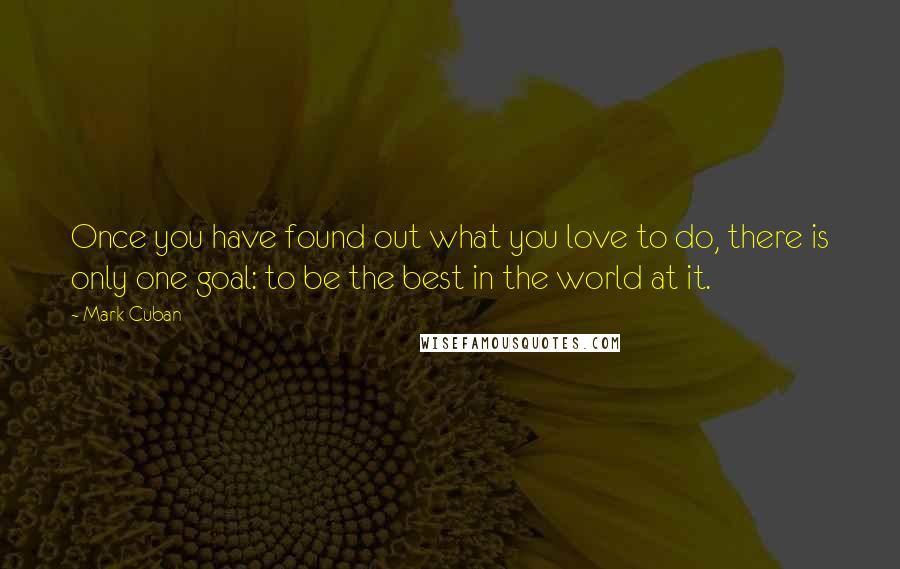 Mark Cuban Quotes: Once you have found out what you love to do, there is only one goal: to be the best in the world at it.