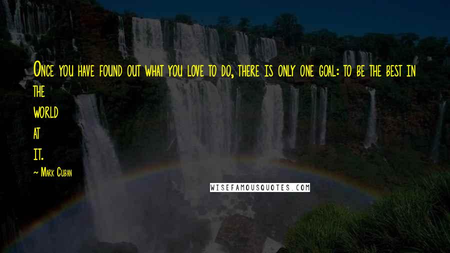 Mark Cuban Quotes: Once you have found out what you love to do, there is only one goal: to be the best in the world at it.