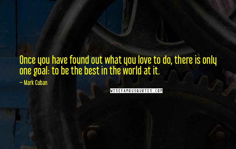 Mark Cuban Quotes: Once you have found out what you love to do, there is only one goal: to be the best in the world at it.