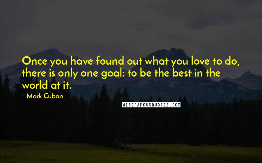 Mark Cuban Quotes: Once you have found out what you love to do, there is only one goal: to be the best in the world at it.
