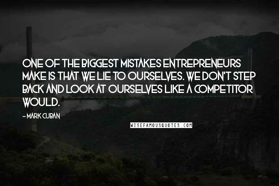 Mark Cuban Quotes: One of the biggest mistakes entrepreneurs make is that we lie to ourselves. We don't step back and look at ourselves like a competitor would.