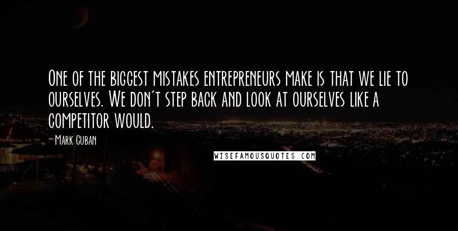 Mark Cuban Quotes: One of the biggest mistakes entrepreneurs make is that we lie to ourselves. We don't step back and look at ourselves like a competitor would.