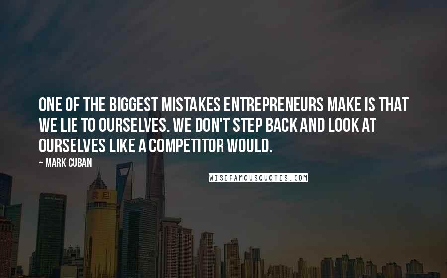 Mark Cuban Quotes: One of the biggest mistakes entrepreneurs make is that we lie to ourselves. We don't step back and look at ourselves like a competitor would.