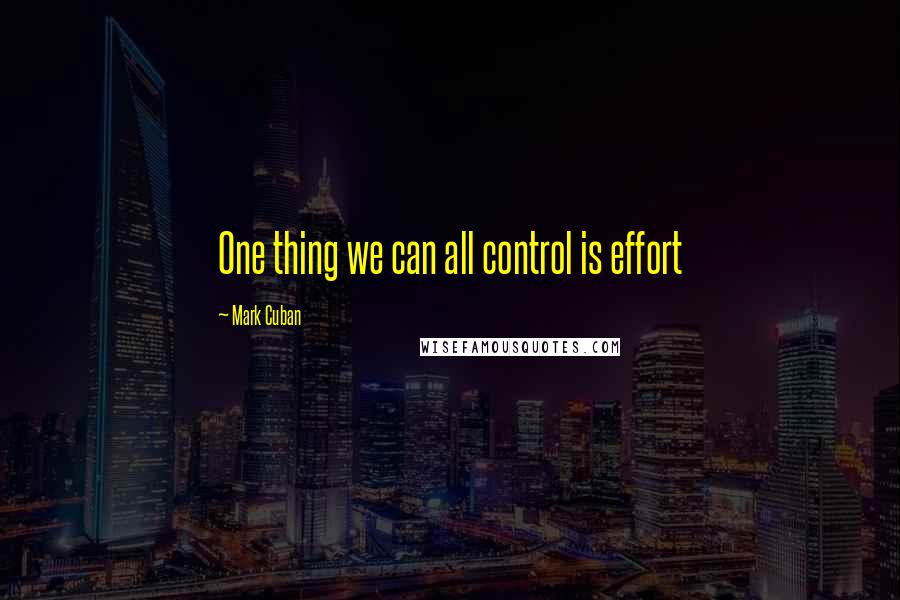 Mark Cuban Quotes: One thing we can all control is effort