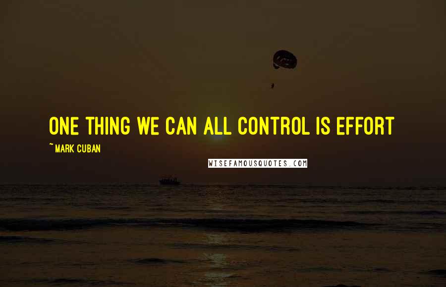 Mark Cuban Quotes: One thing we can all control is effort