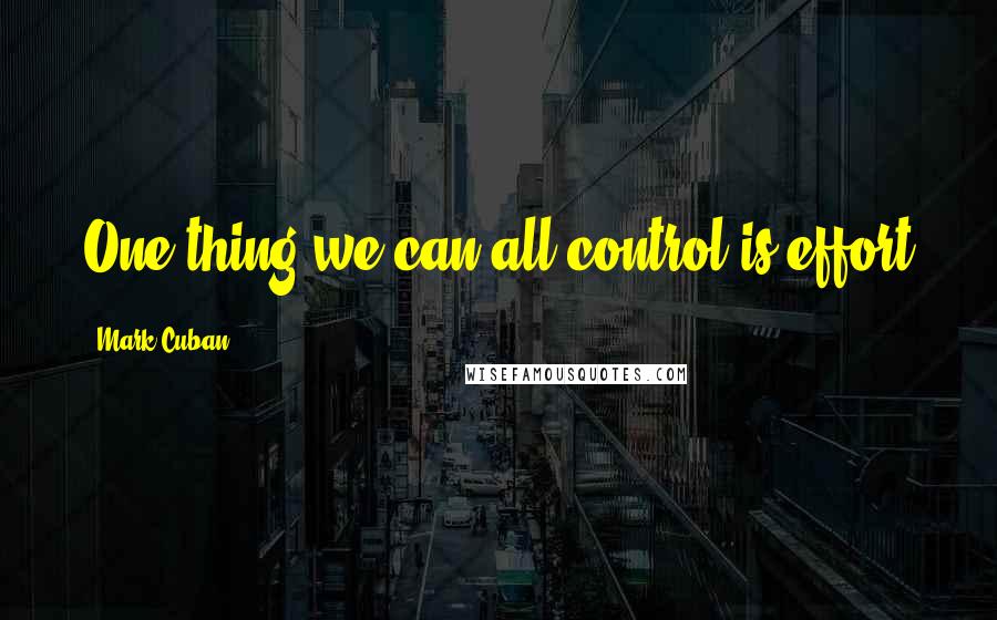 Mark Cuban Quotes: One thing we can all control is effort