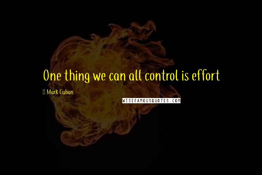 Mark Cuban Quotes: One thing we can all control is effort