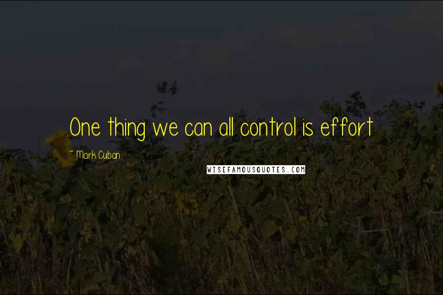 Mark Cuban Quotes: One thing we can all control is effort