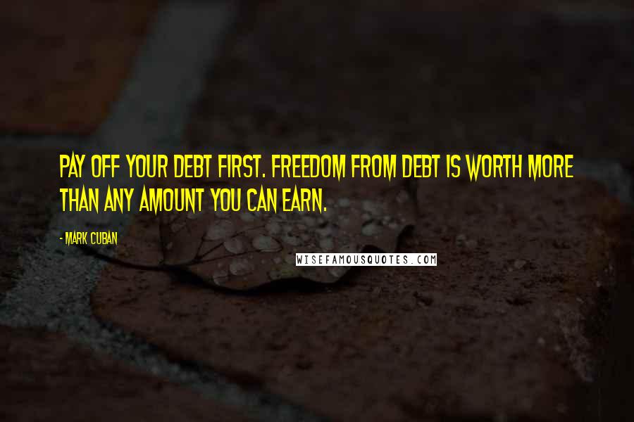 Mark Cuban Quotes: Pay off your debt first. Freedom from debt is worth more than any amount you can earn.