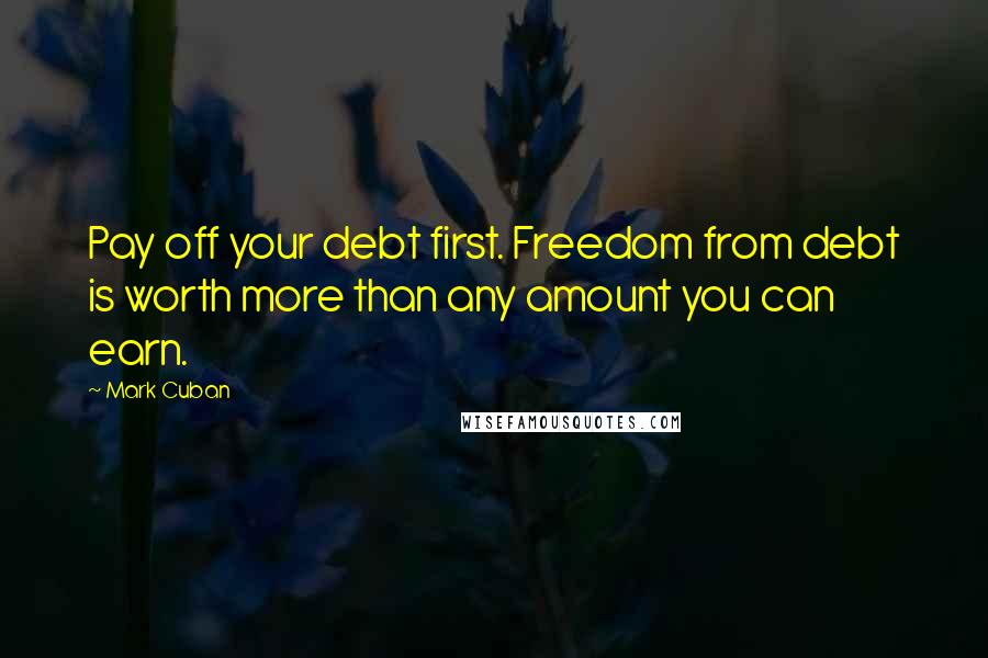 Mark Cuban Quotes: Pay off your debt first. Freedom from debt is worth more than any amount you can earn.