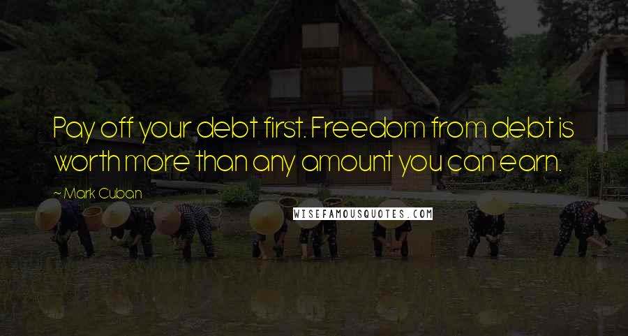 Mark Cuban Quotes: Pay off your debt first. Freedom from debt is worth more than any amount you can earn.