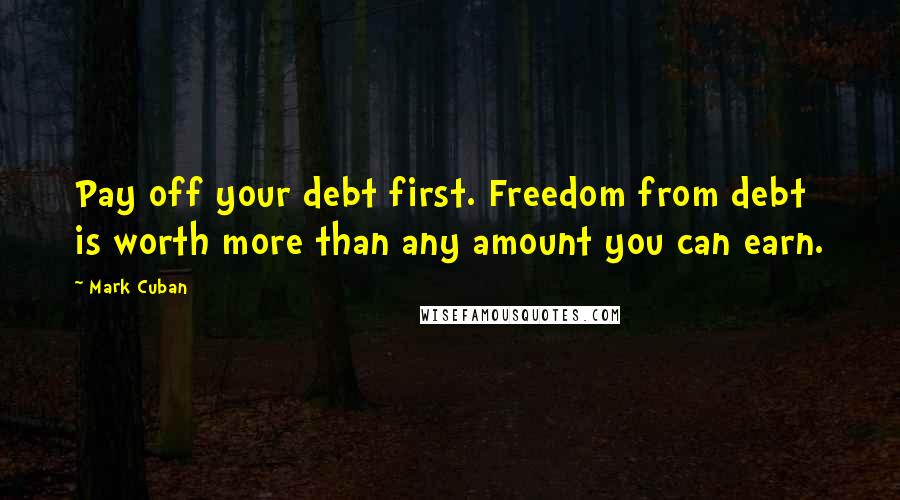 Mark Cuban Quotes: Pay off your debt first. Freedom from debt is worth more than any amount you can earn.