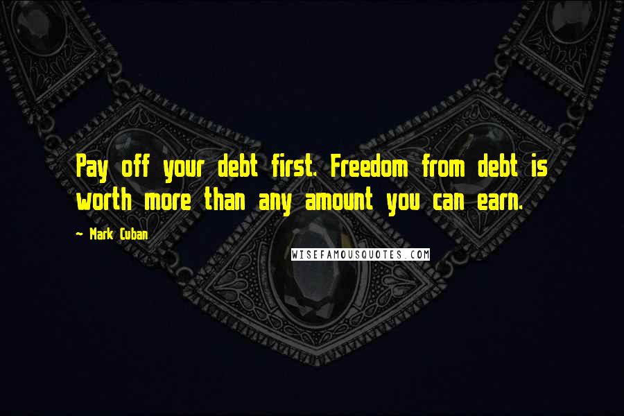 Mark Cuban Quotes: Pay off your debt first. Freedom from debt is worth more than any amount you can earn.