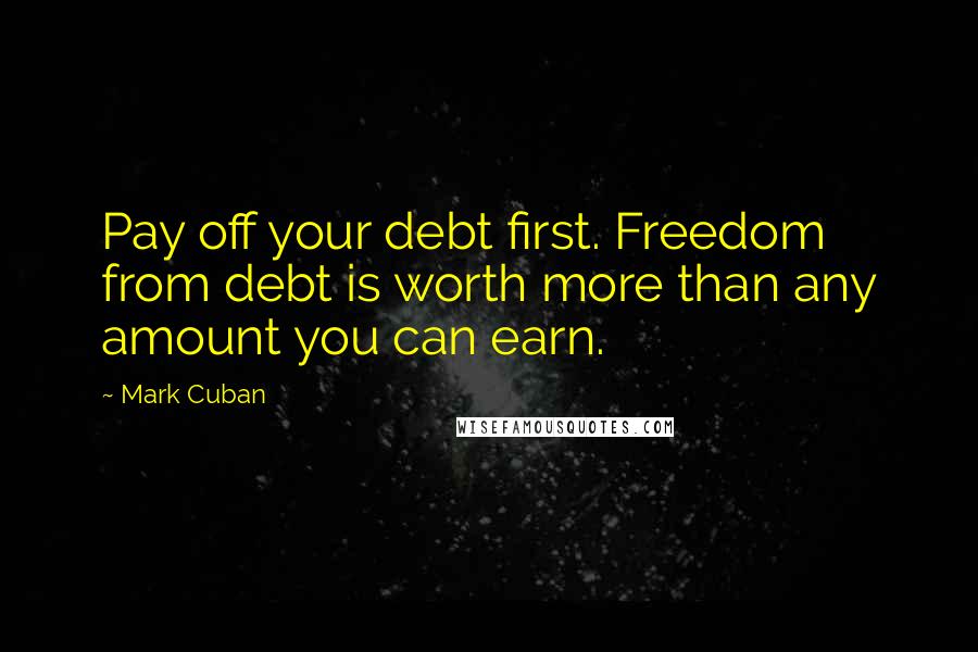 Mark Cuban Quotes: Pay off your debt first. Freedom from debt is worth more than any amount you can earn.