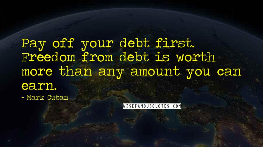 Mark Cuban Quotes: Pay off your debt first. Freedom from debt is worth more than any amount you can earn.