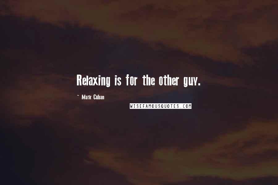Mark Cuban Quotes: Relaxing is for the other guy.