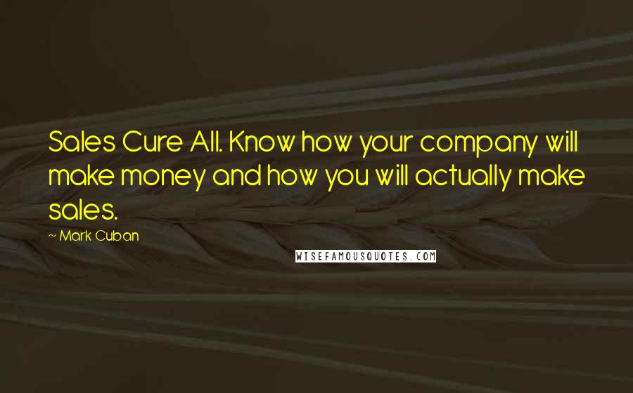 Mark Cuban Quotes: Sales Cure All. Know how your company will make money and how you will actually make sales.