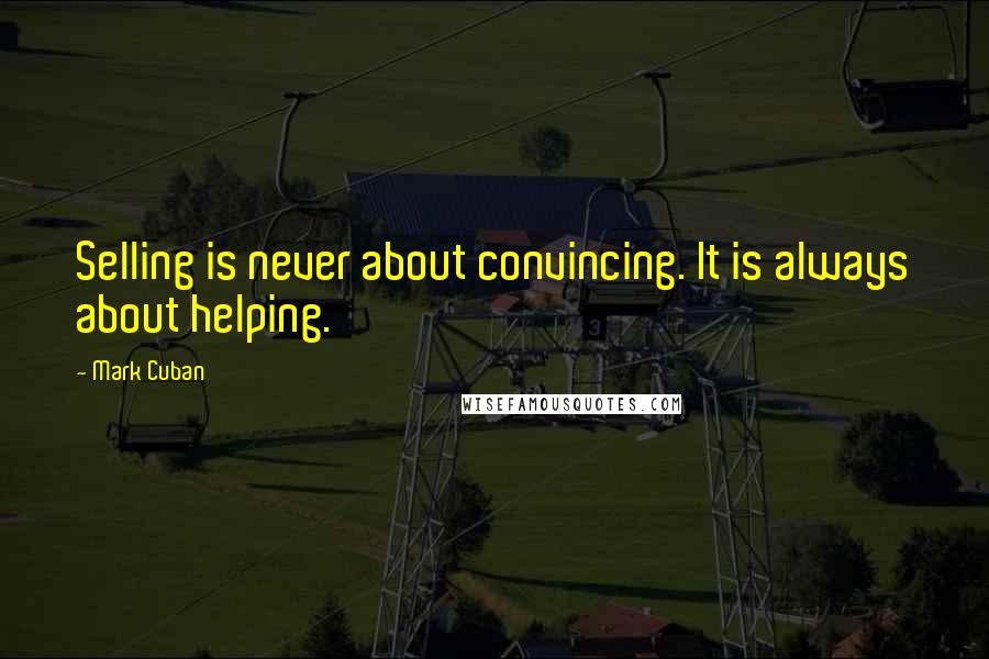 Mark Cuban Quotes: Selling is never about convincing. It is always about helping.