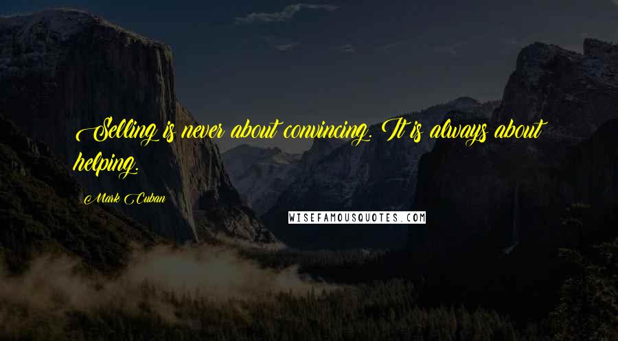 Mark Cuban Quotes: Selling is never about convincing. It is always about helping.