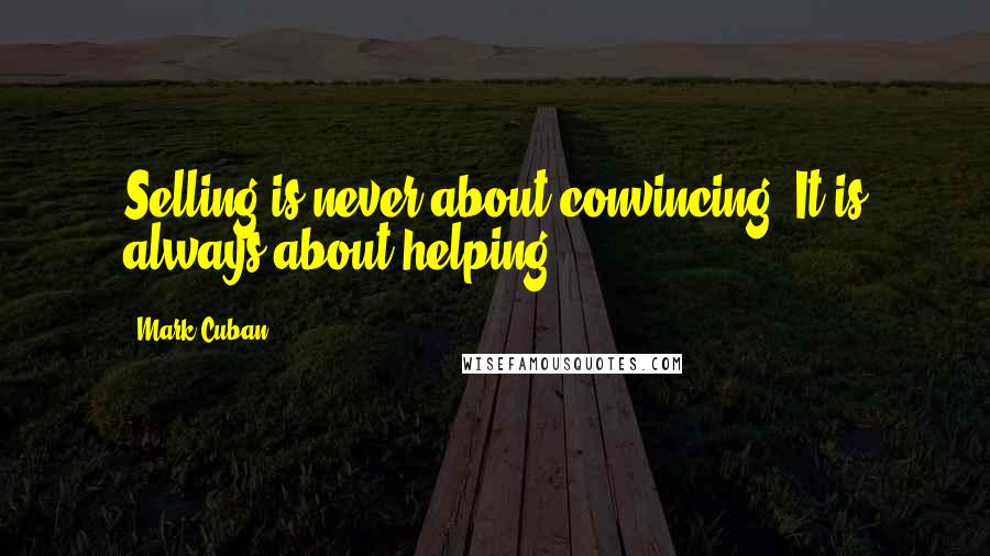 Mark Cuban Quotes: Selling is never about convincing. It is always about helping.
