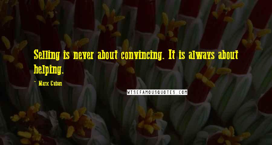 Mark Cuban Quotes: Selling is never about convincing. It is always about helping.