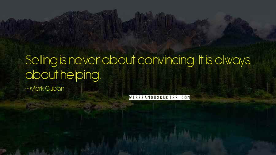 Mark Cuban Quotes: Selling is never about convincing. It is always about helping.