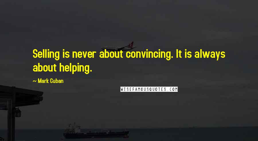 Mark Cuban Quotes: Selling is never about convincing. It is always about helping.