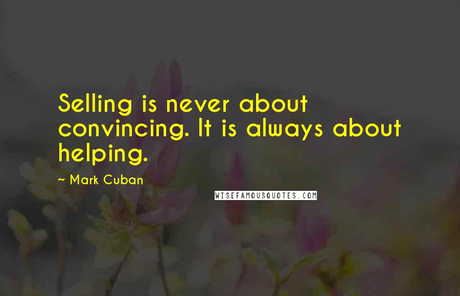 Mark Cuban Quotes: Selling is never about convincing. It is always about helping.