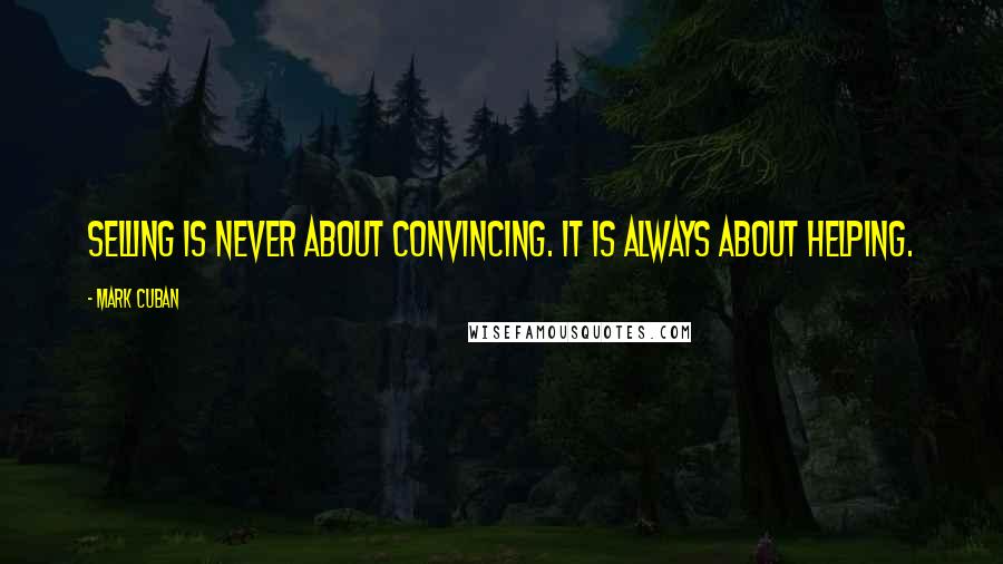 Mark Cuban Quotes: Selling is never about convincing. It is always about helping.